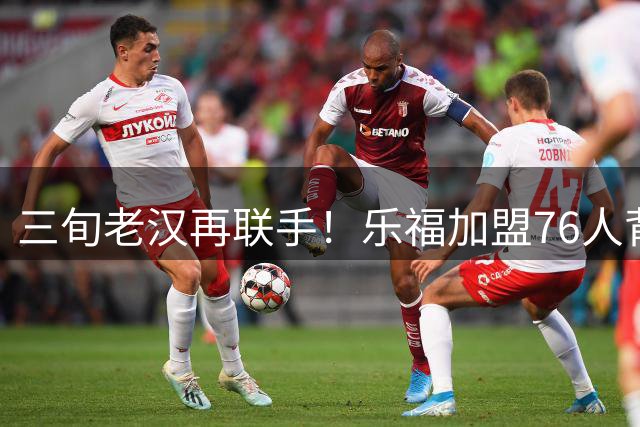三旬老汉再联手！乐福加盟76人背后：不老传奇能否助推费城夺冠？