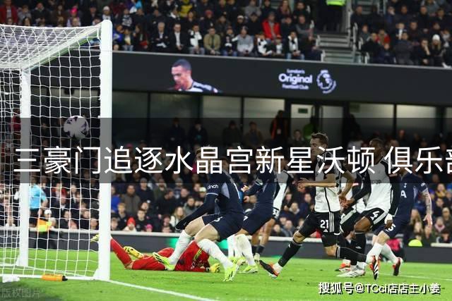 三豪门追逐水晶宫新星沃顿 俱乐部表态今夏拒售