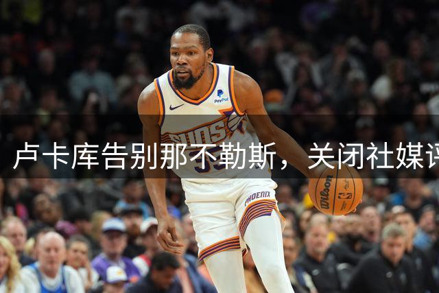 卢卡库告别那不勒斯，关闭社媒评论区转移球迷视线