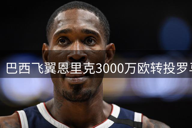 巴西飞翼恩里克3000万欧转投罗马 要求主帅亲口确认离队决定