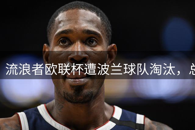 流浪者欧联杯遭波兰球队淘汰，总比分2-3出局创7年最差