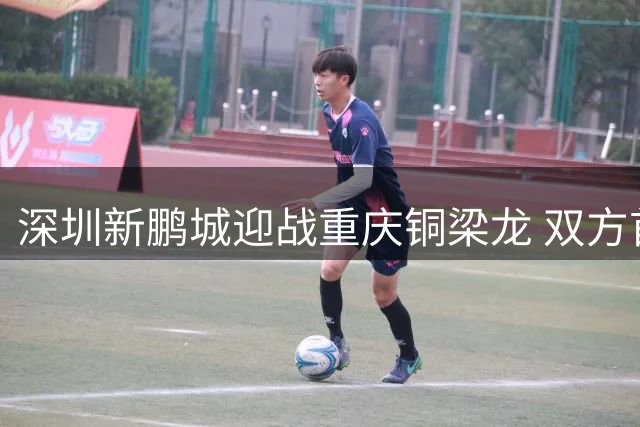 深圳新鹏城迎战重庆铜梁龙 双方首发阵容出炉