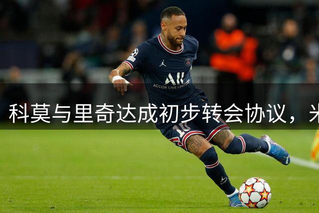 科莫与里奇达成初步转会协议，米兰坚持一次性出售
