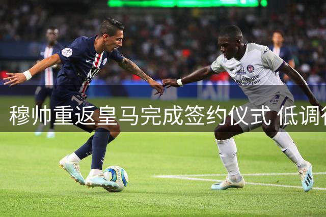 穆帅重返皇马完成签约仪式 低调行事未开发布会