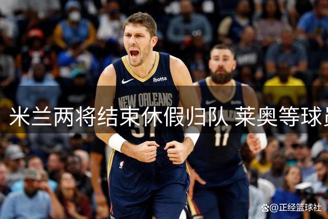 米兰两将结束休假归队 莱奥等球员即将恢复训练