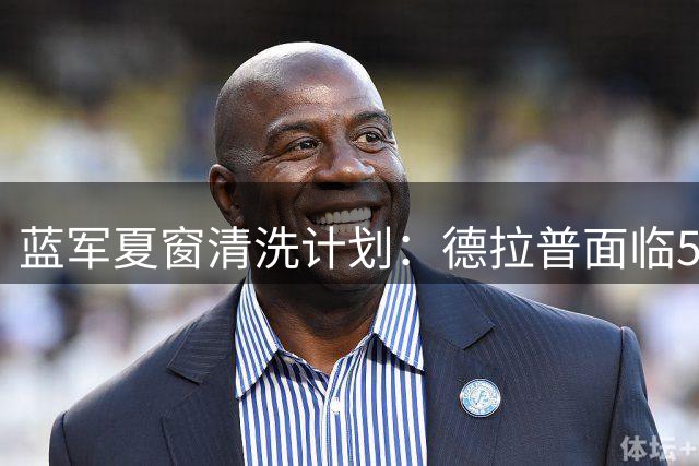蓝军夏窗清洗计划：德拉普面临5000万镑转会 多名球员或离队