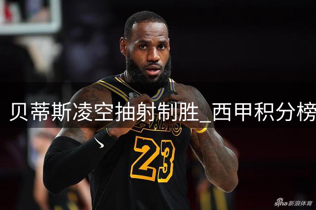 贝蒂斯凌空抽射制胜 西甲积分榜初现新格局