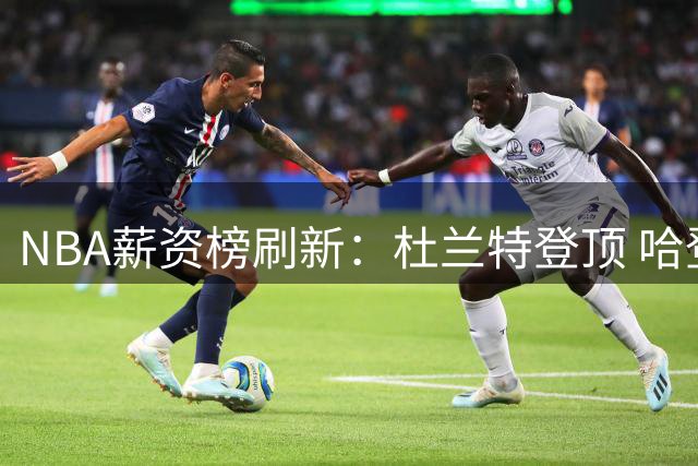 NBA薪资榜刷新：杜兰特登顶 哈登签约养老合同 威少拒妥协退役