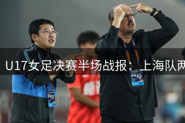 U17女足决赛半场战报：上海队两球落后阿森纳 黄沁怡多次威胁进攻